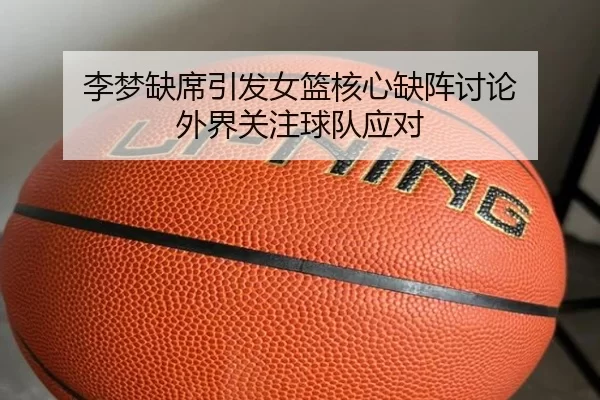 李梦缺席引发女篮核心缺阵讨论 外界关注球队应对
