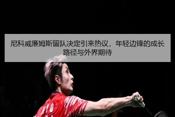 ni-ke-wei-lian-mu-si-liu-dui-jue-ding-yin-lai-re-yi-nian-qing-bian-feng-de-cheng-zhang-lu-jing-yu-wai-jie-qi-dai-2-955.jpg